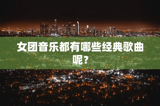 女团音乐都有哪些经典歌曲呢？