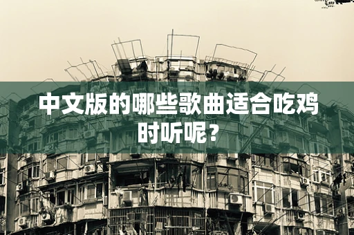 中文版的哪些歌曲适合吃鸡时听呢？