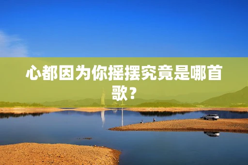 心都因为你摇摆究竟是哪首歌？