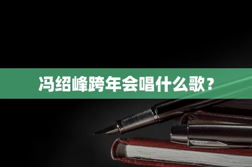冯绍峰跨年会唱什么歌？