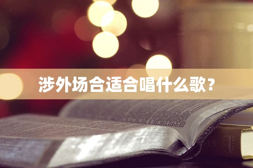 涉外场合适合唱什么歌？