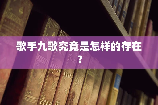 歌手九歌究竟是怎样的存在？