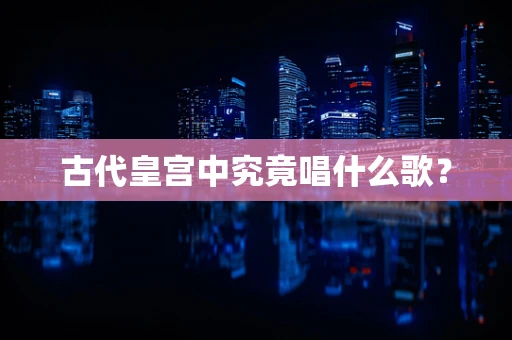 古代皇宫中究竟唱什么歌？