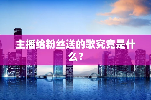 主播给粉丝送的歌究竟是什么？