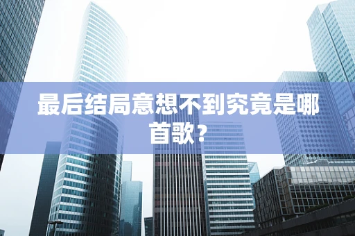 最后结局意想不到究竟是哪首歌？