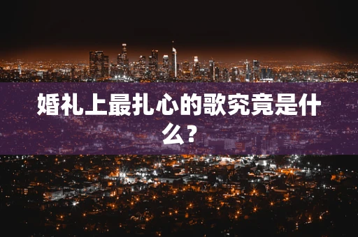 婚礼上最扎心的歌究竟是什么？