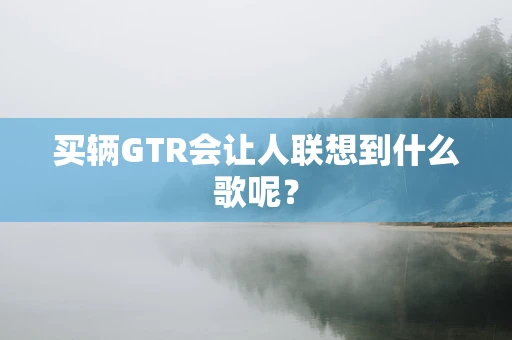 买辆GTR会让人联想到什么歌呢？