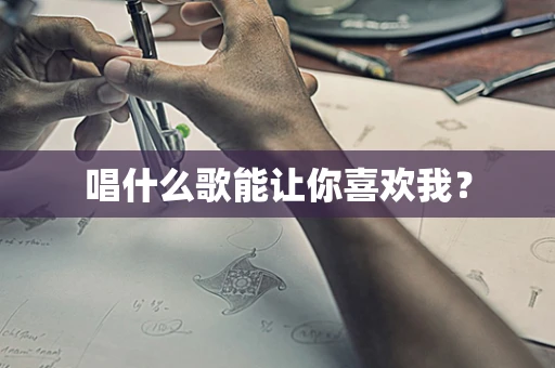 唱什么歌能让你喜欢我？