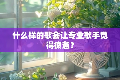 什么样的歌会让专业歌手觉得疲惫？