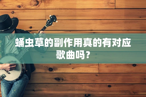 蛹虫草的副作用真的有对应歌曲吗？