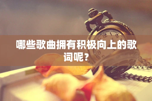 哪些歌曲拥有积极向上的歌词呢？