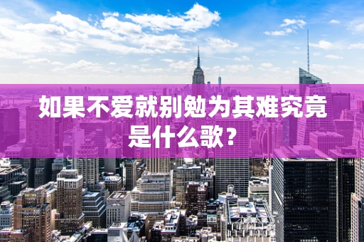 如果不爱就别勉为其难究竟是什么歌？