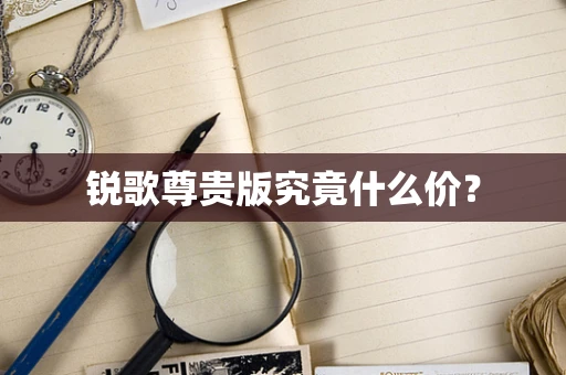 锐歌尊贵版究竟什么价？
