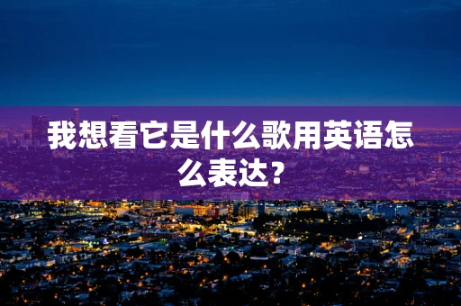 我想看它是什么歌用英语怎么表达？