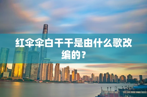 红伞伞白干干是由什么歌改编的？