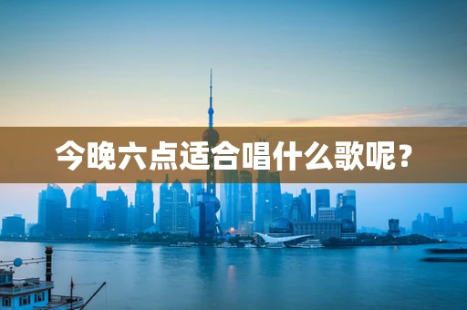 今晚六点适合唱什么歌呢？