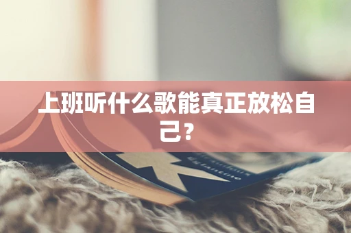 上班听什么歌能真正放松自己？
