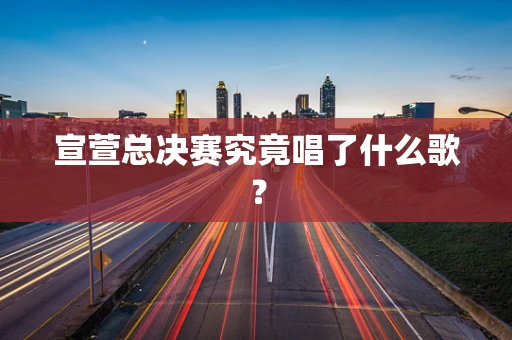 宣萱总决赛究竟唱了什么歌？