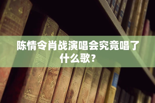 陈情令肖战演唱会究竟唱了什么歌？